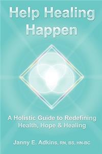 Help Healing Happen a Holistic Guide to Redefining Health, Hope & Healing