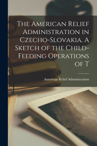 American Relief Administration in Czecho-Slovakia. A Sketch of the Child-feeding Operations of T