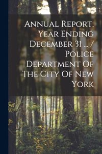Annual Report, Year Ending December 31 ... / Police Department Of The City Of New York