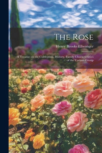 Rose: A Treatise on the Cultivation, History, Family Characteristics of the Various Group