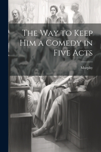 Way to Keep him a Comedy in Five Acts
