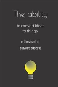 The ability to convert ideas to things is the secret of outward success