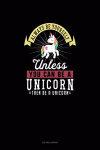 Always Be Yourself Unless You Can Be A Unicorn Then Be A Unicorn