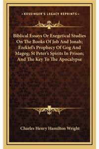 Biblical Essays or Exegetical Studies on the Books of Job and Jonah; Ezekiel's Prophecy of Gog and Magog; St Peter's Spirits in Prison; And the Key to the Apocalypse