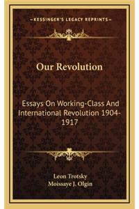 Our Revolution: Essays On Working-Class And International Revolution 1904-1917