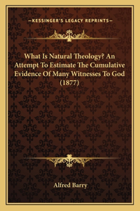 What Is Natural Theology? An Attempt To Estimate The Cumulative Evidence Of Many Witnesses To God (1877)