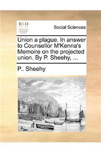 Union a Plague. in Answer to Counsellor m'Kenna's Memoire on the Projected Union. by P. Sheehy, ...