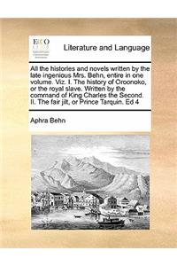 All the histories and novels written by the late ingenious Mrs. Behn, entire in one volume. Viz. I. The history of Oroonoko, or the royal slave. Written by the command of King Charles the Second. II. The fair jilt, or Prince Tarquin. Ed 4