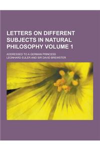 Letters on Different Subjects in Natural Philosophy; Addressed to a German Princess Volume 1