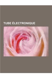 Tube Electronique: Tube de Crookes, Historique Des Tubes Electroniques, Tube Cathodique, Tube a Rayons X, Tube Nixie, Thermoionique, Cano