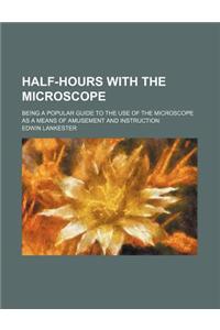 Half-Hours with the Microscope; Being a Popular Guide to the Use of the Microscope as a Means of Amusement and Instruction