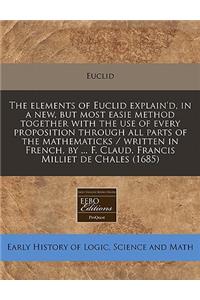 The Elements of Euclid Explain'd, in a New, But Most Easie Method Together with the Use of Every Proposition Through All Parts of the Mathematicks / Written in French, by ... F. Claud. Francis Milliet de Chales (1685)