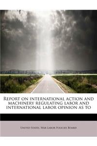 Report on International Action and Machinery Regulating Labor and International Labor Opinion as to