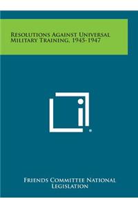 Resolutions Against Universal Military Training, 1945-1947