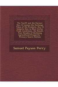 The Tariff and the Farmer: How It Lessens the Exchange Value of His Products, How It Subjects Him to Most Unfair Trade Conditions, the Result, Four Decades of Declining Agricultural Prosperity - Primary Source Edition
