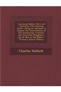 Luminous Bodies: Here and Hereafter (the Shining Ones); Being an Attempt to Explain the Interrelation of the Intellectual, Celestial, and Terrestial Kingdoms; And of Man to His Maker