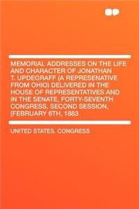 Memorial Addresses on the Life and Character of Jonathan T. Updegraff (a Represenative from Ohio) Delivered in the House of Representatives and in the Senate, Forty-Seventh Congress, Second Session, [February 6th, 1883