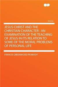 Jesus Christ and the Christian Character: An Examination of the Teaching of Jesus in Its Relation to Some of the Moral Problems of Personal Life
