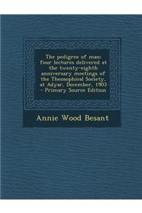 The Pedigree of Man; Four Lectures Delivered at the Twenty-Eighth Anniversary Meetings of the Theosophical Society, at Adyar, December, 1903