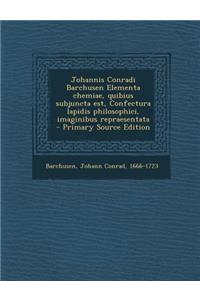 Johannis Conradi Barchusen Elementa chemiae, quibius subjuncta est, Confectura lapidis philosophici, imaginibus repraesentata