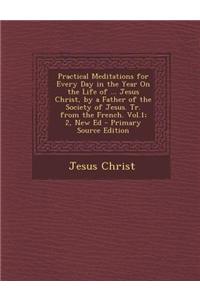 Practical Meditations for Every Day in the Year on the Life of ... Jesus Christ, by a Father of the Society of Jesus. Tr. from the French. Vol.1; 2, N