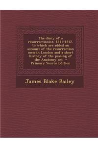 The Diary of a Resurrectionist, 1811-1812, to Which Are Added an Account of the Resurrection Men in London and a Short History of the Passing of the a
