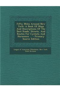 Fifty Miles Around New York: A Book of Maps and Descriptions of the Best Roads, Streets, and Routes for Cyclists and Horsemen ...