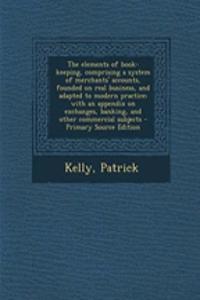 The Elements of Book-Keeping, Comprising a System of Merchants' Accounts, Founded on Real Business, and Adapted to Modern Practice; With an Appendix on Exchanges, Banking, and Other Commercial Subjects - Primary Source Edition
