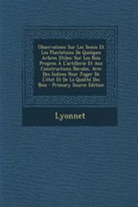 Observations Sur Les Semis Et Les Plantations de Quelques Arbres Utiles: Sur Les Bois Propres A L'Artillerie Et Aux Constructions Navales, Avec Des Indices Pour Juger de L'Etat Et de La Qualite Des Bois - Primary Source Edition