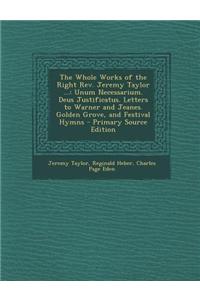 The Whole Works of the Right REV. Jeremy Taylor ...: Unum Necessarium. Deus Justificatus. Letters to Warner and Jeanes. Golden Grove, and Festival Hym