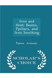 Iron and Heat; Beams, Ppillars, and Iron Smelting - Scholar's Choice Edition