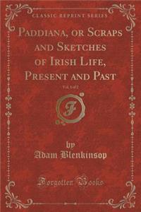 Paddiana, or Scraps and Sketches of Irish Life, Present and Past, Vol. 1 of 2 (Classic Reprint)
