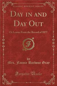 Day in and Day Out: Or Leaves from the Record of 1877 (Classic Reprint)