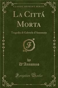 La Cittï¿½ Morta: Tragedia Di Gabriele d'Annunzio (Classic Reprint): Tragedia Di Gabriele d'Annunzio (Classic Reprint)