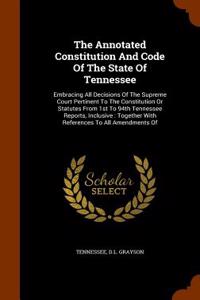 The Annotated Constitution And Code Of The State Of Tennessee: Embracing All Decisions Of The Supreme Court Pertinent To The Constitution Or Statutes