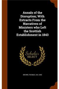 Annals of the Disruption; With Extracts From the Narratives of Ministers who Left the Scottish Establishment in 1843
