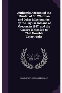 Authentic Account of the Murder of Dr. Whitman and Other Missionaries, by the Cayuse Indians of Oregon, in 1847, and the Causes Which led to That Horrible Catastrophe