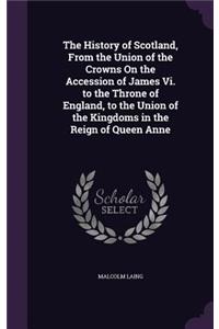 The History of Scotland, From the Union of the Crowns On the Accession of James Vi. to the Throne of England, to the Union of the Kingdoms in the Reign of Queen Anne