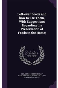 Left-over Foods and how to use Them, With Suggestions Regarding the Preservation of Foods in the Home;