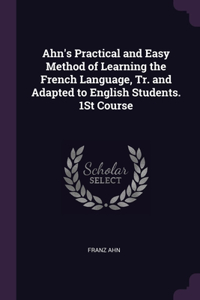 Ahn's Practical and Easy Method of Learning the French Language, Tr. and Adapted to English Students. 1St Course