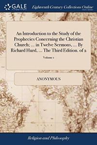 An Introduction to the Study of the Prophecies Concerning the Christian Church; ... in Twelve Sermons, ... By Richard Hurd, ... The Third Edition. of 2; Volume 1