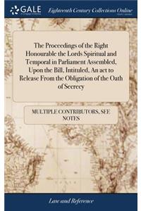 The Proceedings of the Right Honourable the Lords Spiritual and Temporal in Parliament Assembled, Upon the Bill, Intituled, an ACT to Release from the Obligation of the Oath of Secrecy