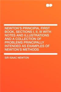 Newton's Principia, First Book, Sections I, II, III with Notes and Illustrations and a Collection of Problems Principally Intended as Examples of Newton's Methods