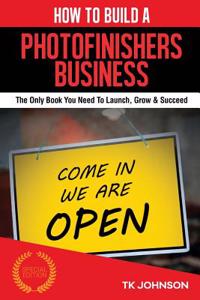 How to Build a Photofinishers Business (Special Edition): The Only Book You Need to Launch, Grow & Succeed