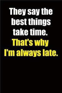 They say the best things take time. That's why I'm always late.