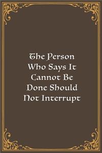 The Person Who Says It Cannot Be Done Should Not Interrupt The Person Who Is Doing It.