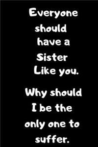 Everyone should have a Sister like you.Why should I be the only one to Suffer.: Birthday gift for Brothers/Sisters.Sarcastic Sibling Rivalry. Cheeky, Funny gift.Size 6" x 9" .120 Lined Pages