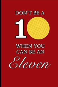 Don't Be A 10 When You Can Be An Eleven
