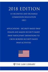 Applications - Security-Based Swap Dealer and Major Security-Based Swap Participant Definitions to Cross-Border Security-Based Swap Activities (Us Securities and Exchange Commission Regulation) (Sec) (2018 Edition)