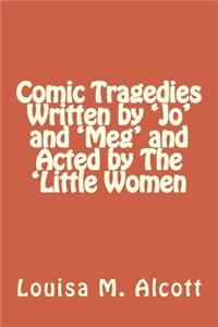 Comic Tragedies Written by 'Jo' and 'Meg' and Acted by The 'Little Women